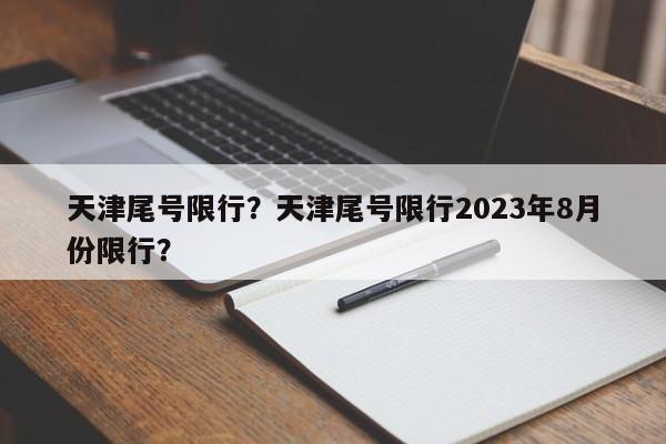 天津尾号限行？天津尾号限行2023年8月份限行？-第1张图片-潇倩百科