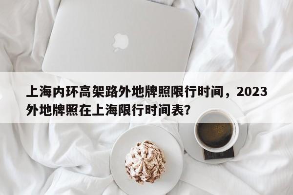 上海内环高架路外地牌照限行时间，2023外地牌照在上海限行时间表？-第1张图片-潇倩百科