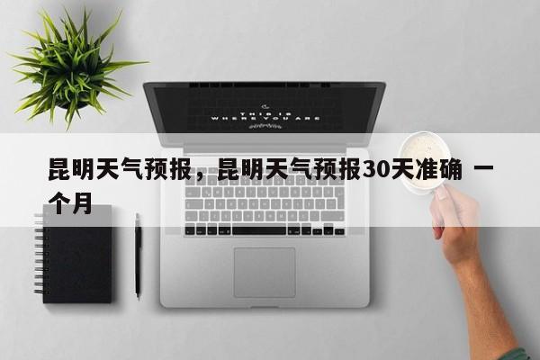 昆明天气预报，昆明天气预报30天准确 一个月-第1张图片-潇倩百科