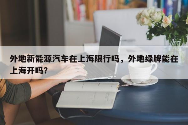 外地新能源汽车在上海限行吗，外地绿牌能在上海开吗？-第1张图片-潇倩百科