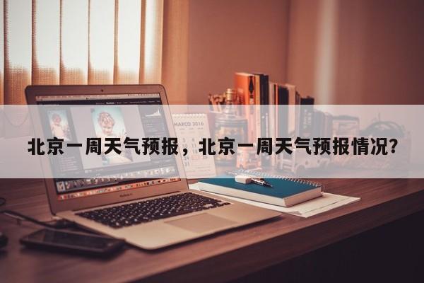 北京一周天气预报，北京一周天气预报情况？-第1张图片-潇倩百科