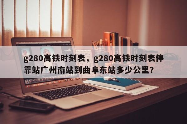 g280高铁时刻表，g280高铁时刻表停靠站广州南站到曲阜东站多少公里？-第1张图片-潇倩百科