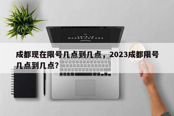 成都现在限号几点到几点，2023成都限号几点到几点？-第1张图片-潇倩百科