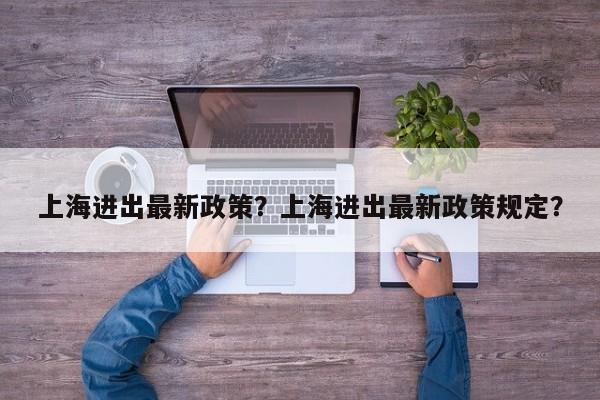上海进出最新政策？上海进出最新政策规定？-第1张图片-潇倩百科
