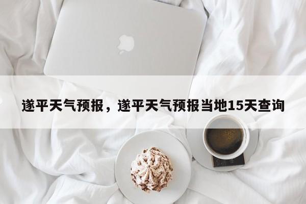 遂平天气预报，遂平天气预报当地15天查询-第1张图片-潇倩百科