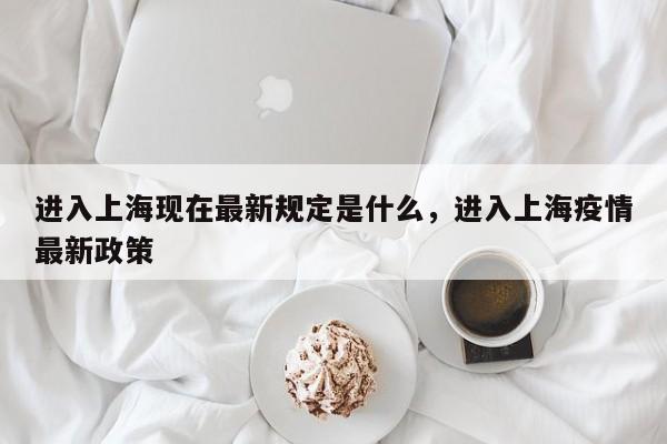 进入上海现在最新规定是什么，进入上海疫情最新政策-第1张图片-潇倩百科