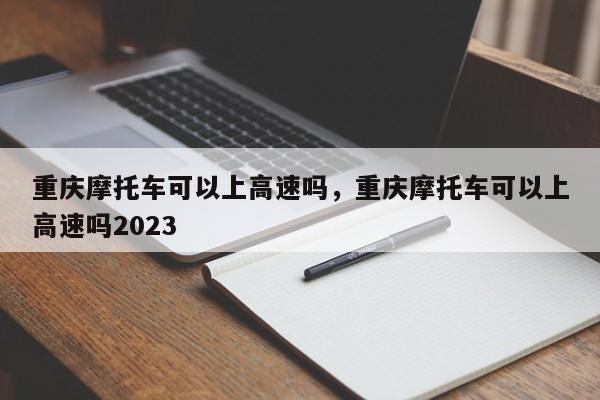 重庆摩托车可以上高速吗，重庆摩托车可以上高速吗2023-第1张图片-潇倩百科