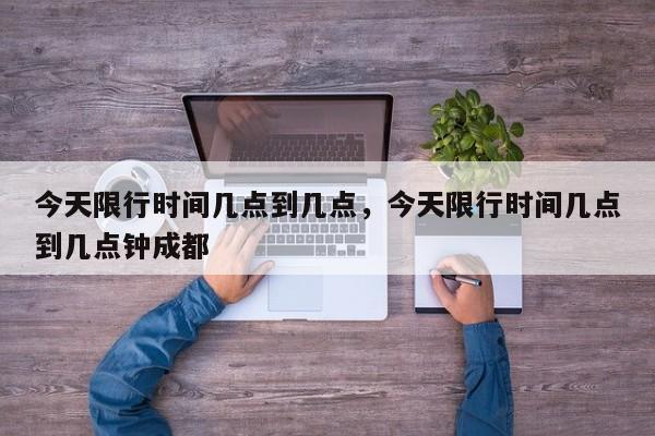 今天限行时间几点到几点，今天限行时间几点到几点钟成都-第1张图片-潇倩百科