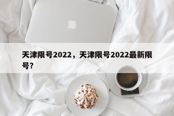 天津限号2022，天津限号2022最新限号？-第1张图片-潇倩百科