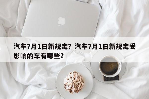 汽车7月1日新规定？汽车7月1日新规定受影响的车有哪些？-第1张图片-潇倩百科