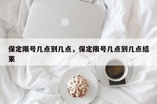 保定限号几点到几点，保定限号几点到几点结束-第1张图片-潇倩百科