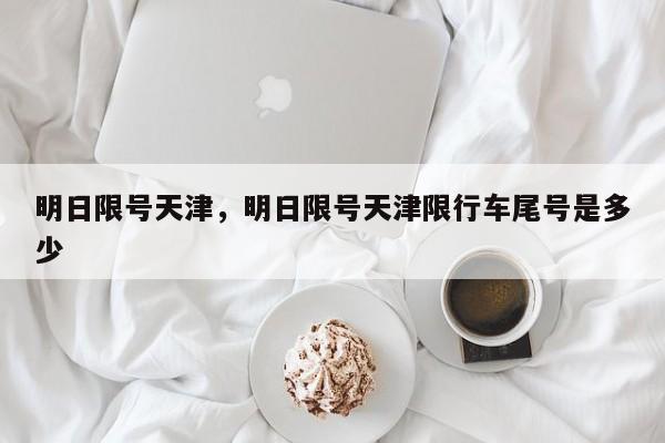 明日限号天津，明日限号天津限行车尾号是多少-第1张图片-潇倩百科