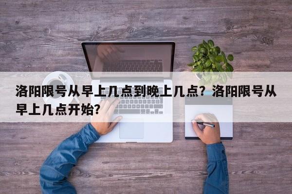 洛阳限号从早上几点到晚上几点？洛阳限号从早上几点开始？-第1张图片-潇倩百科