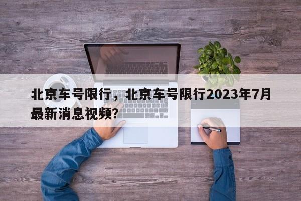 北京车号限行，北京车号限行2023年7月最新消息视频？-第1张图片-潇倩百科