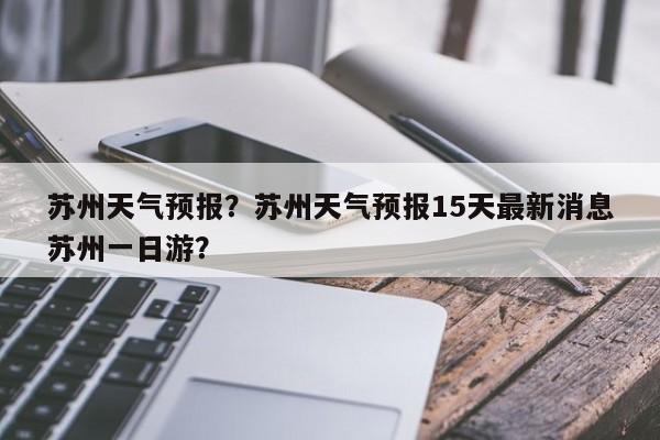 苏州天气预报？苏州天气预报15天最新消息苏州一日游？-第1张图片-潇倩百科