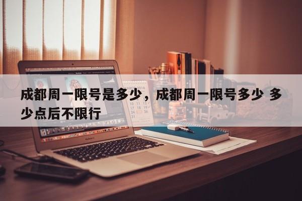 成都周一限号是多少，成都周一限号多少 多少点后不限行-第1张图片-潇倩百科