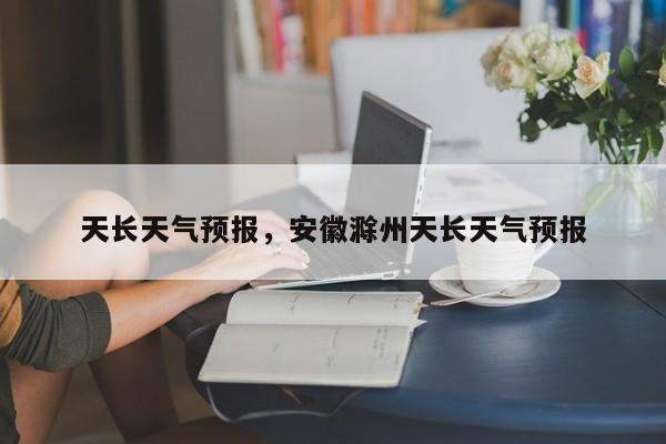 天长天气预报，安徽滁州天长天气预报-第1张图片-潇倩百科