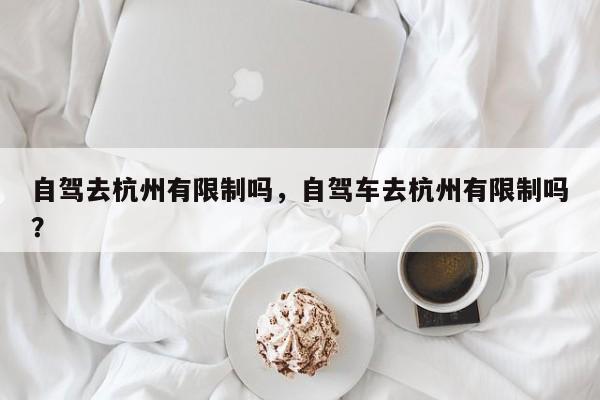 自驾去杭州有限制吗，自驾车去杭州有限制吗？-第1张图片-潇倩百科