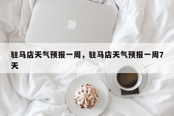 驻马店天气预报一周，驻马店天气预报一周7天-第1张图片-潇倩百科