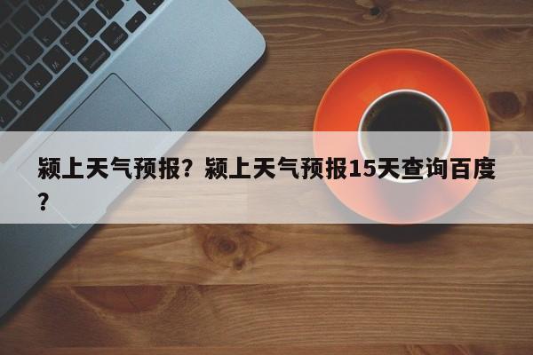 颍上天气预报？颍上天气预报15天查询百度？-第1张图片-潇倩百科