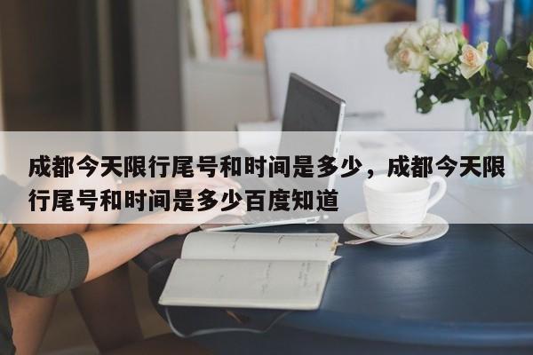成都今天限行尾号和时间是多少，成都今天限行尾号和时间是多少百度知道-第1张图片-潇倩百科