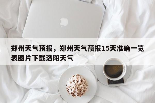 郑州天气预报，郑州天气预报15天准确一览表图片下载洛阳天气-第1张图片-潇倩百科