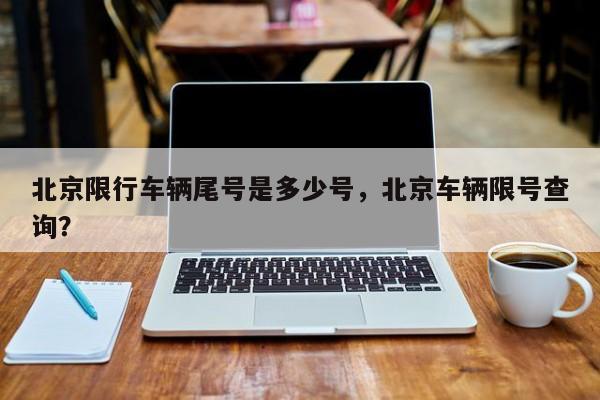 北京限行车辆尾号是多少号，北京车辆限号查询？-第1张图片-潇倩百科