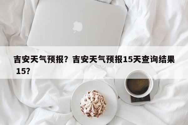吉安天气预报？吉安天气预报15天查询结果 15？-第1张图片-潇倩百科