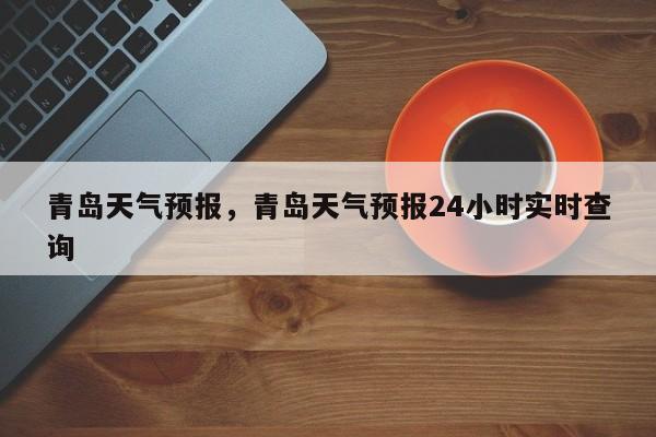 青岛天气预报，青岛天气预报24小时实时查询-第1张图片-潇倩百科
