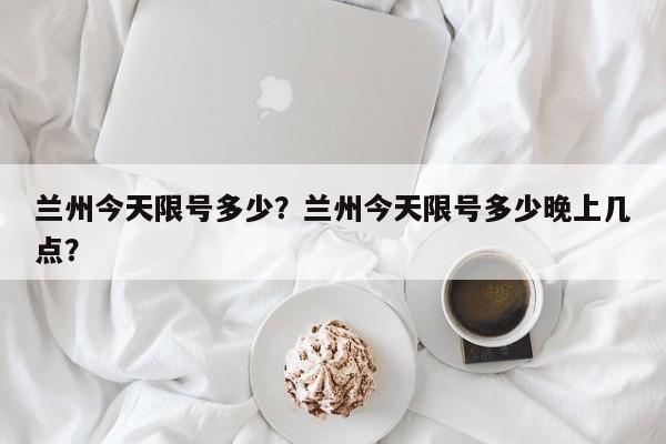 兰州今天限号多少？兰州今天限号多少晚上几点？-第1张图片-潇倩百科