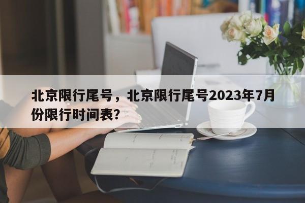 北京限行尾号，北京限行尾号2023年7月份限行时间表？-第1张图片-潇倩百科
