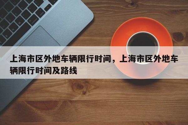 上海市区外地车辆限行时间，上海市区外地车辆限行时间及路线-第1张图片-潇倩百科