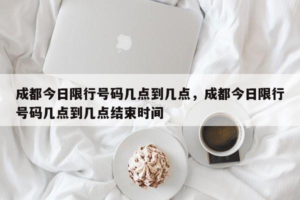 成都今日限行号码几点到几点，成都今日限行号码几点到几点结束时间-第1张图片-潇倩百科