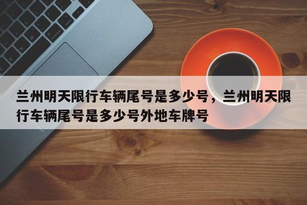 兰州明天限行车辆尾号是多少号，兰州明天限行车辆尾号是多少号外地车牌号-第1张图片-潇倩百科