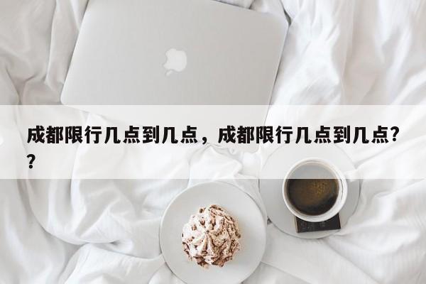 成都限行几点到几点，成都限行几点到几点?？-第1张图片-潇倩百科