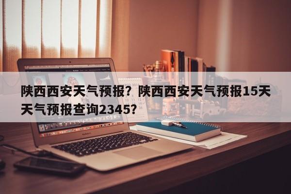 陕西西安天气预报？陕西西安天气预报15天天气预报查询2345？-第1张图片-潇倩百科