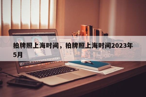 拍牌照上海时间，拍牌照上海时间2023年5月-第1张图片-潇倩百科