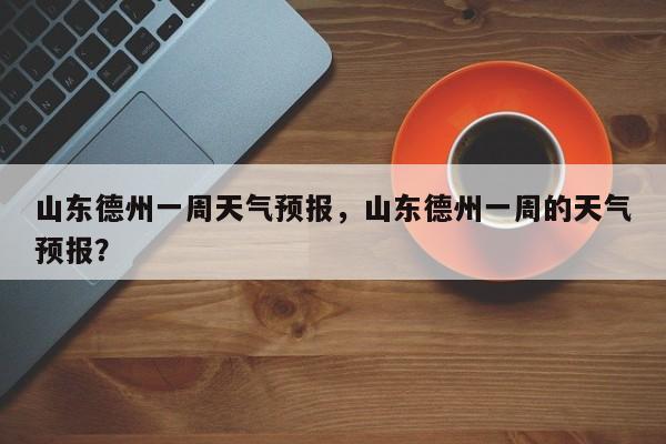 山东德州一周天气预报，山东德州一周的天气预报？-第1张图片-潇倩百科