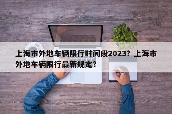 上海市外地车辆限行时间段2023？上海市外地车辆限行最新规定？-第1张图片-潇倩百科
