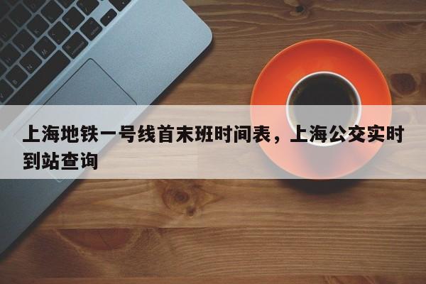 上海地铁一号线首末班时间表，上海公交实时到站查询-第1张图片-潇倩百科