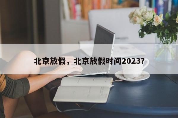 北京放假，北京放假时间2023？-第1张图片-潇倩百科