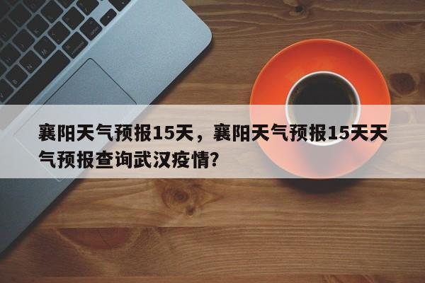 襄阳天气预报15天，襄阳天气预报15天天气预报查询武汉疫情？-第1张图片-潇倩百科
