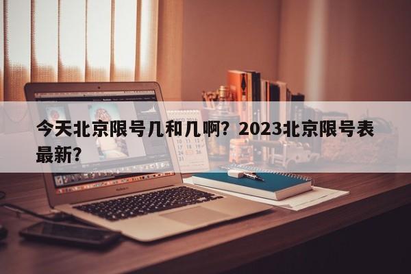 今天北京限号几和几啊？2023北京限号表最新？-第1张图片-潇倩百科