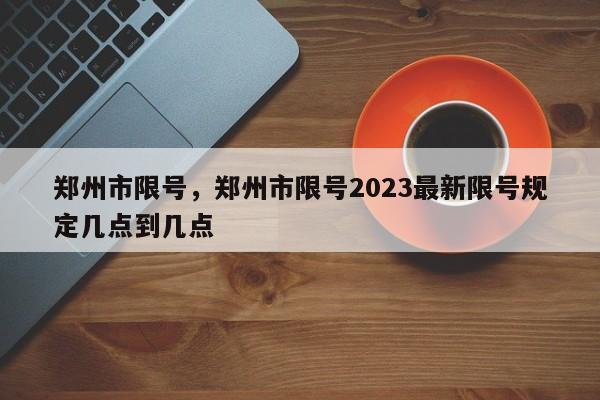 郑州市限号，郑州市限号2023最新限号规定几点到几点-第1张图片-潇倩百科