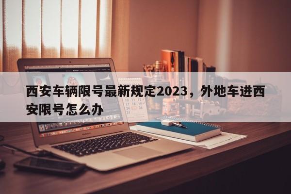 西安车辆限号最新规定2023，外地车进西安限号怎么办-第1张图片-潇倩百科