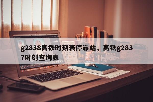 g2838高铁时刻表停靠站，高铁g2837时刻查询表-第1张图片-潇倩百科