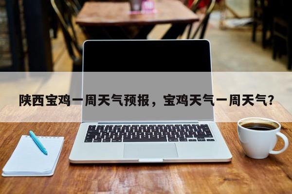 陕西宝鸡一周天气预报，宝鸡天气一周天气？-第1张图片-潇倩百科