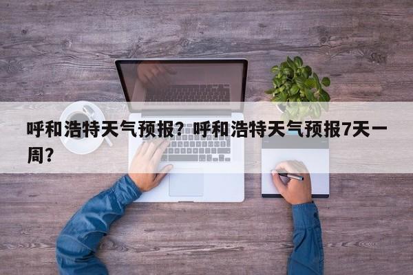 呼和浩特天气预报？呼和浩特天气预报7天一周？-第1张图片-潇倩百科