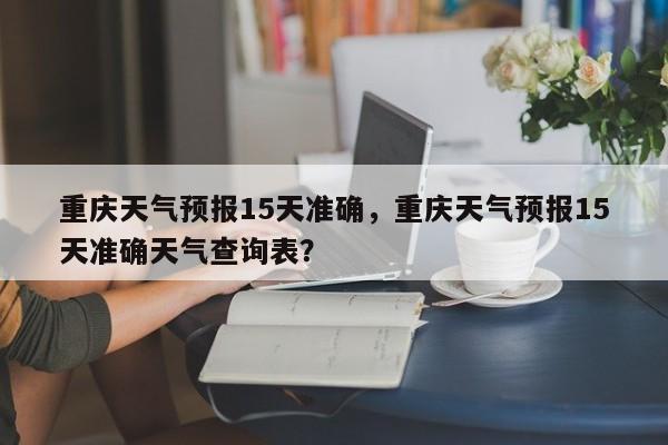 重庆天气预报15天准确，重庆天气预报15天准确天气查询表？-第1张图片-潇倩百科