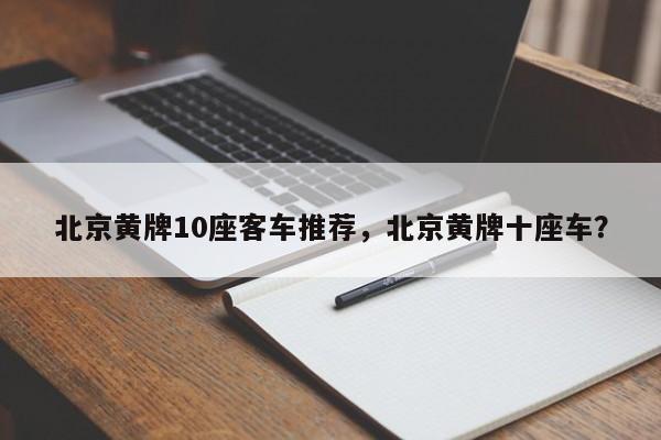 北京黄牌10座客车推荐，北京黄牌十座车？-第1张图片-潇倩百科